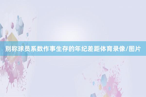 别称球员系数作事生存的年纪差距体育录像/图片