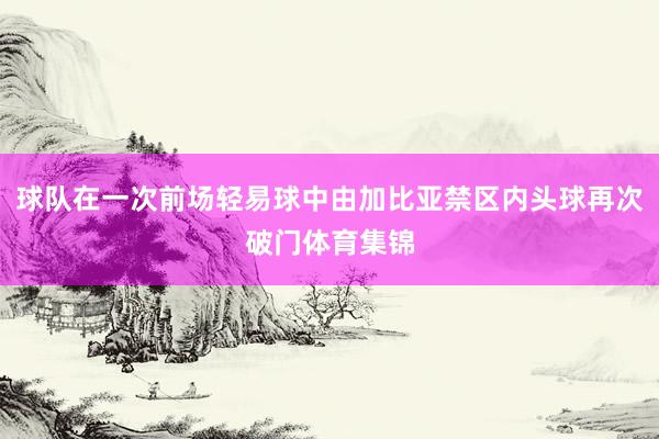 球队在一次前场轻易球中由加比亚禁区内头球再次破门体育集锦