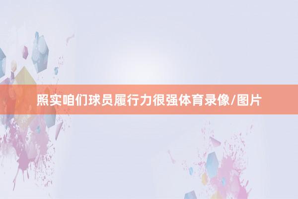 照实咱们球员履行力很强体育录像/图片