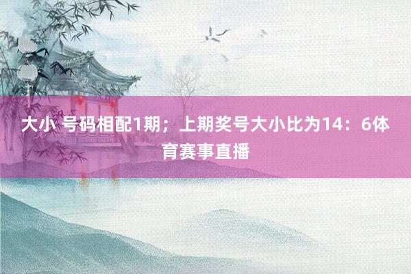 大小 号码相配1期；上期奖号大小比为14：6体育赛事直播