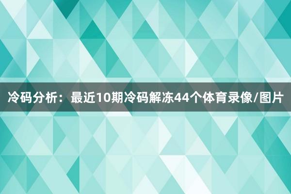 冷码分析：最近10期冷码解冻44个体育录像/图片