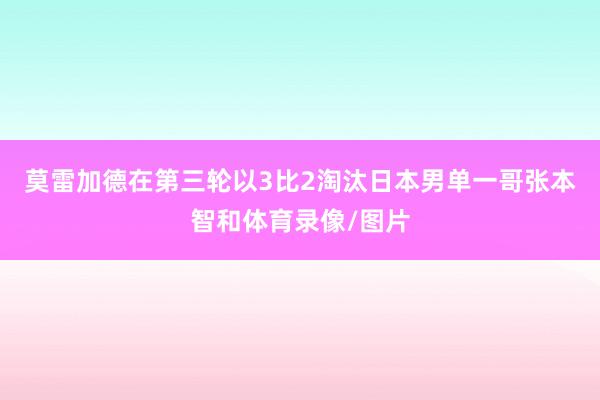 莫雷加德在第三轮以3比2淘汰日本男单一哥张本智和体育录像/图片