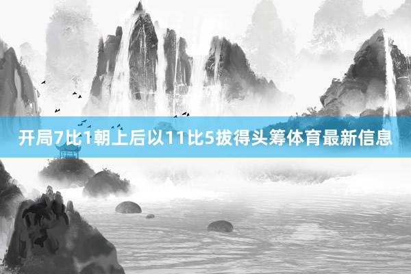 开局7比1朝上后以11比5拔得头筹体育最新信息