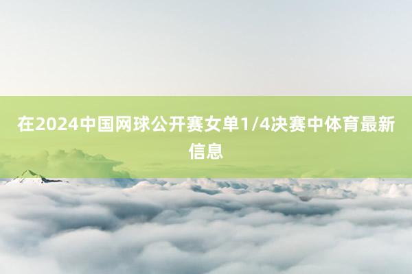 在2024中国网球公开赛女单1/4决赛中体育最新信息