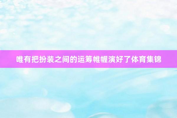 唯有把扮装之间的运筹帷幄演好了体育集锦