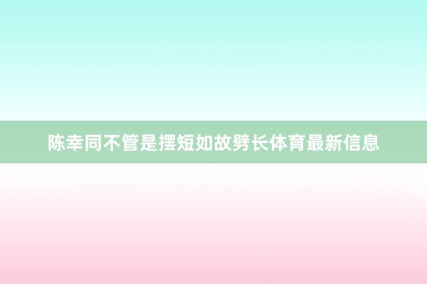 陈幸同不管是摆短如故劈长体育最新信息