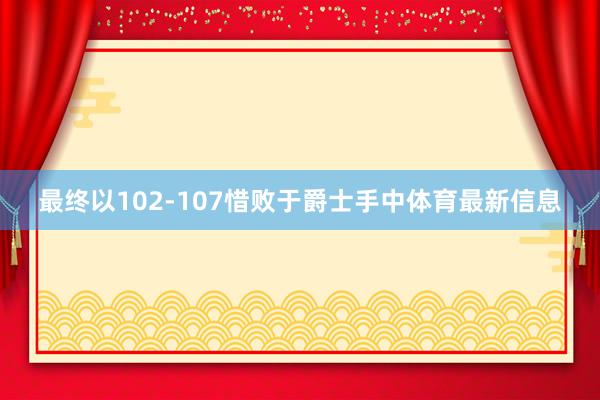 最终以102-107惜败于爵士手中体育最新信息