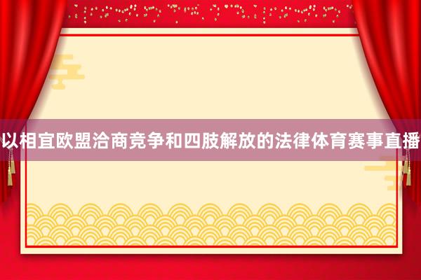 以相宜欧盟洽商竞争和四肢解放的法律体育赛事直播