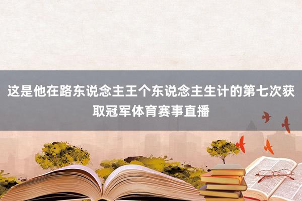 这是他在路东说念主王个东说念主生计的第七次获取冠军体育赛事直播