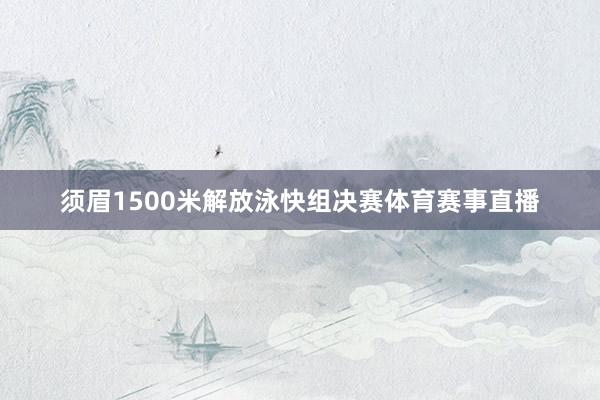 须眉1500米解放泳快组决赛体育赛事直播