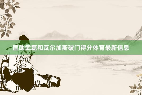 匡助武磊和瓦尔加斯破门得分体育最新信息